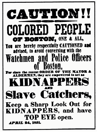 CAUTION!! COLORED PEOPLE OF BOSTON, ONE & ALL, You are hereby respectfully CAUTIONED and advised, to avoid conversing with the Watchmen and Police Officers of Boston, For since the recent ORDER OF THE MAYOR A. ALDERMAN they are empowered to act as KIDNAPPERS AND Slave Catchers, Keep a Sharp Look Out for KIDNAPPERS, and have TOP EYE open APRIL 24, 1851